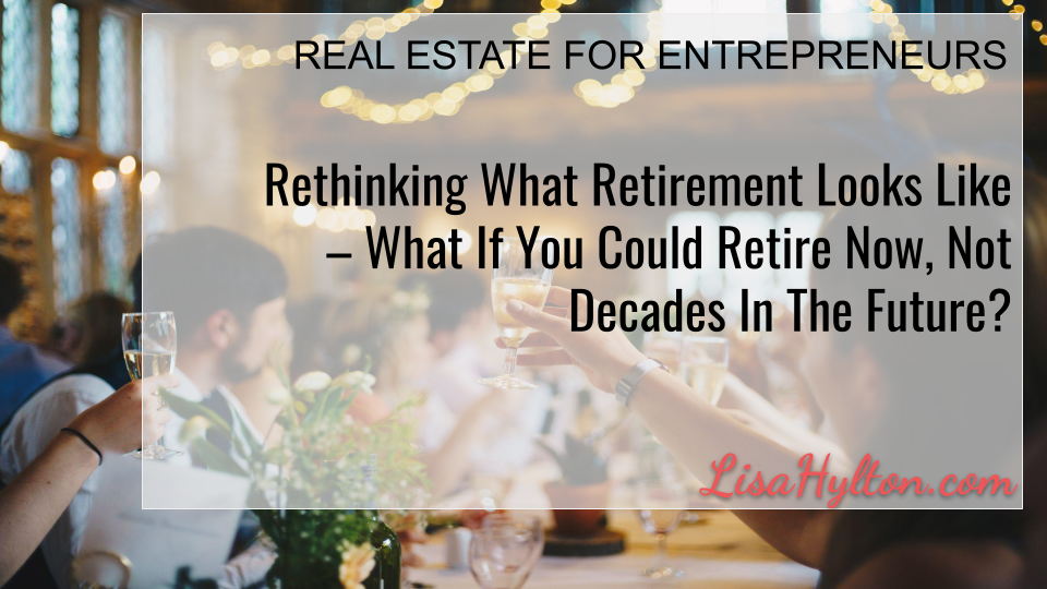 Rethinking What Retirement Looks Like – What If You Could Retire Now, Not Decades In The Future?